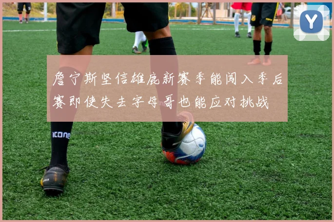 詹宁斯坚信雄鹿新赛季能闯入季后赛即使失去字母哥也能应对挑战