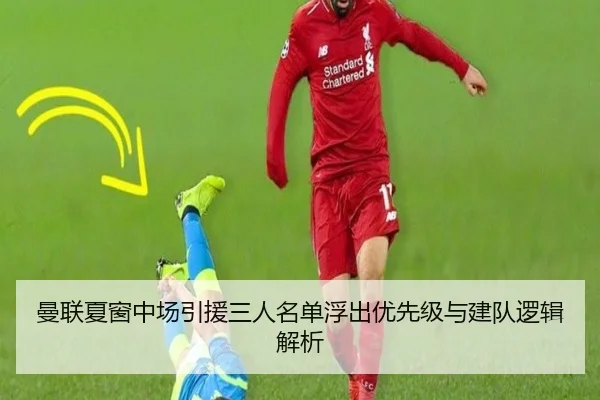 曼联夏窗中场引援三人名单浮出优先级与建队逻辑解析