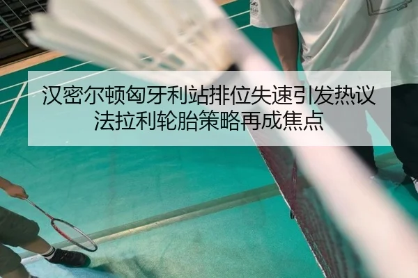 汉密尔顿匈牙利站排位失速引发热议 法拉利轮胎策略再成焦点