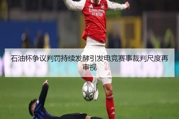 石油杯争议判罚持续发酵引发电竞赛事裁判尺度再审视