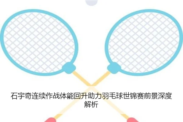 石宇奇连续作战体能回升助力羽毛球世锦赛前景深度解析
