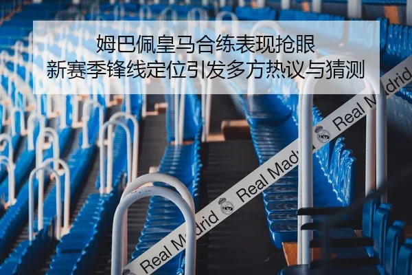 姆巴佩皇马合练表现抢眼 新赛季锋线定位引发多方热议与猜测