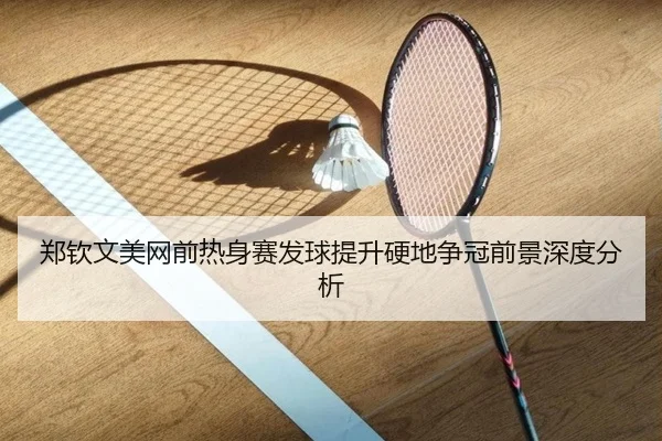 郑钦文美网前热身赛发球提升硬地争冠前景深度分析