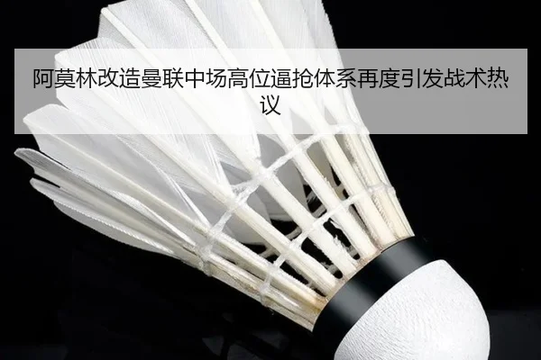 阿莫林改造曼联中场高位逼抢体系再度引发战术热议