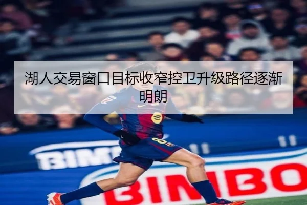 湖人交易窗口目标收窄控卫升级路径逐渐明朗